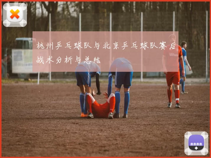 杭州乒乓球队与北京乒乓球队赛后战术分析与总结