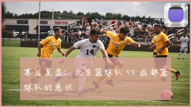 赛后复盘：北京篮球队 vs 成都篮球队的意识
