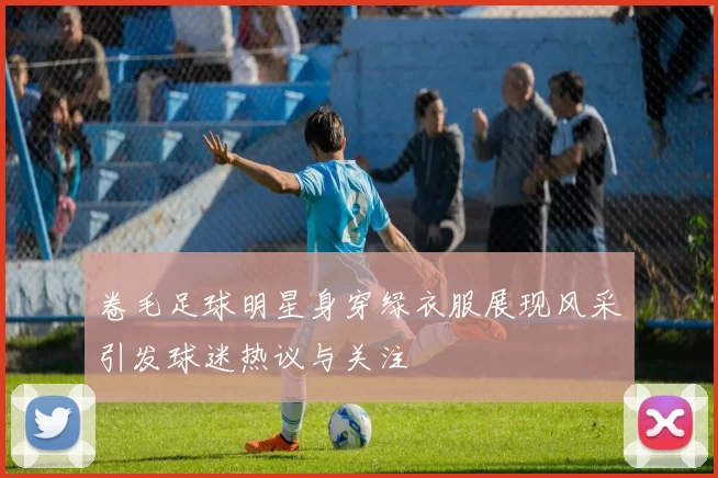 卷毛足球明星身穿绿衣服展现风采引发球迷热议与关注