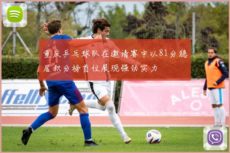 重庆乒乓球队在邀请赛中以81分稳居积分榜首位展现强劲实力