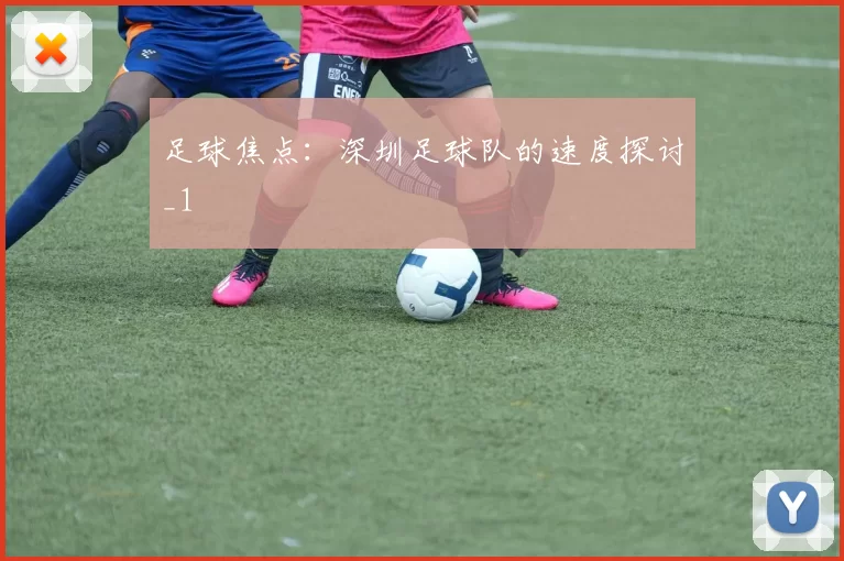 足球焦点：深圳足球队的速度探讨_1