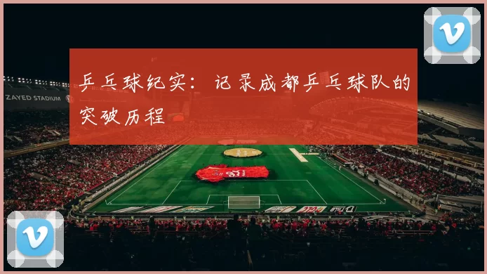 乒乓球纪实：记录成都乒乓球队的突破历程