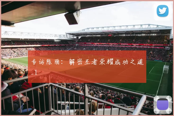 专访陈丽：解密王者荣耀成功之道_1