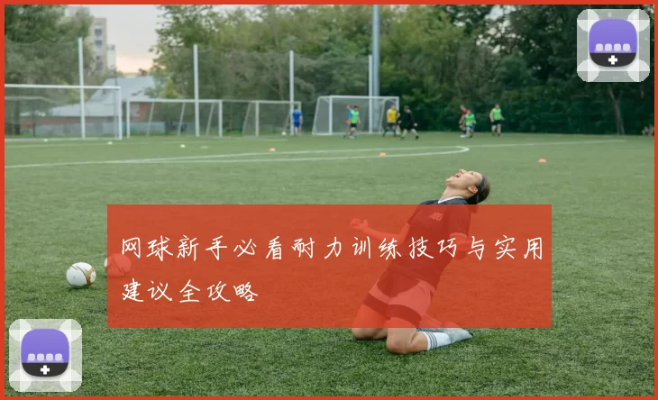 网球新手必看耐力训练技巧与实用建议全攻略
