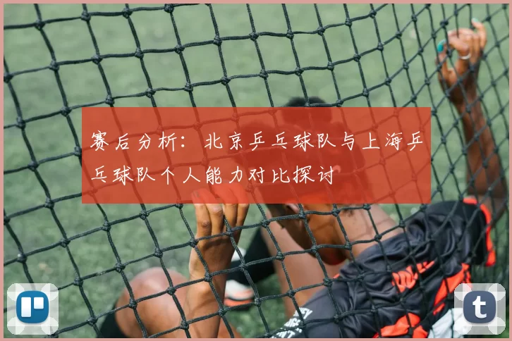 赛后分析：北京乒乓球队与上海乒乓球队个人能力对比探讨